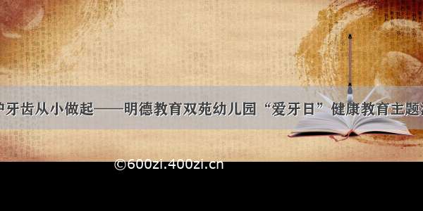 爱护牙齿从小做起——明德教育双苑幼儿园“爱牙日”健康教育主题活动