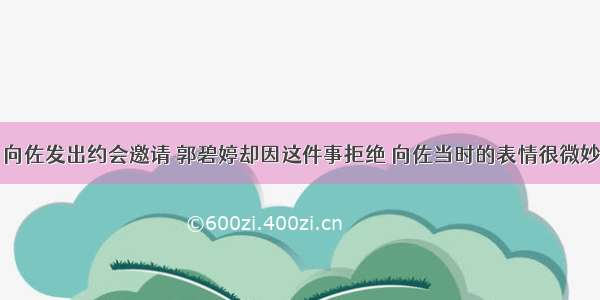 向佐发出约会邀请 郭碧婷却因这件事拒绝 向佐当时的表情很微妙