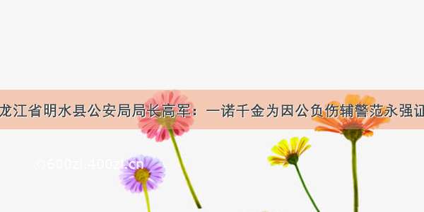 黑龙江省明水县公安局局长高军：一诺千金为因公负伤辅警范永强证婚