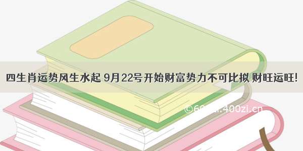 四生肖运势风生水起 9月22号开始财富势力不可比拟 财旺运旺!