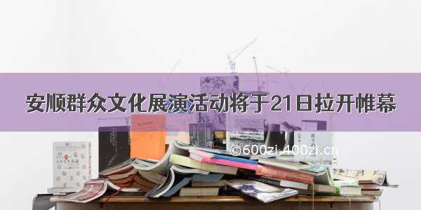 安顺群众文化展演活动将于21日拉开帷幕