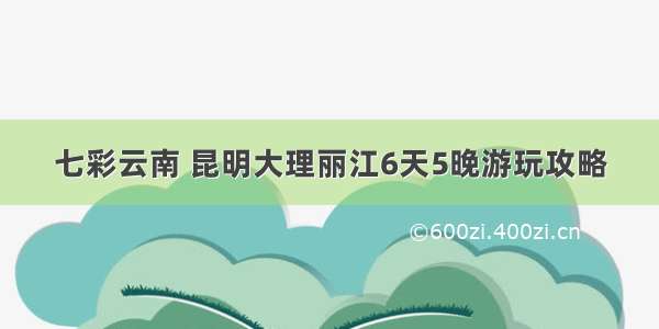 七彩云南 昆明大理丽江6天5晚游玩攻略