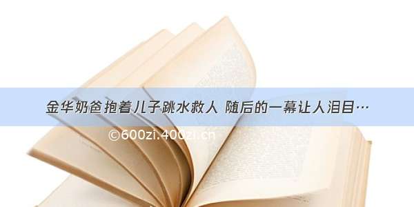 金华奶爸抱着儿子跳水救人 随后的一幕让人泪目…