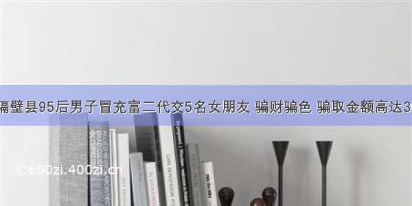 麻城隔壁县95后男子冒充富二代交5名女朋友 骗财骗色 骗取金额高达30多万