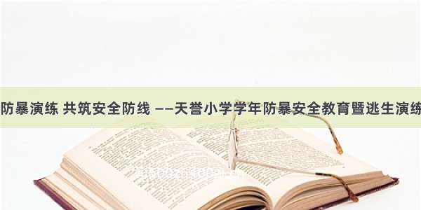 防恐防暴演练 共筑安全防线 ——天誉小学学年防暴安全教育暨逃生演练活动