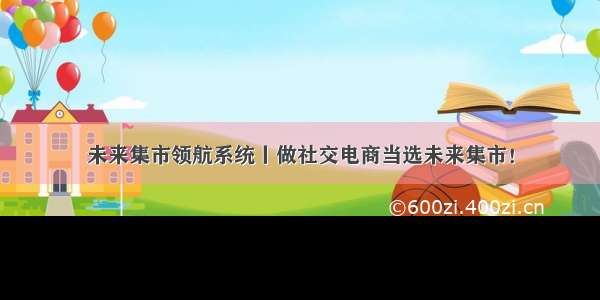 未来集市领航系统丨做社交电商当选未来集市！