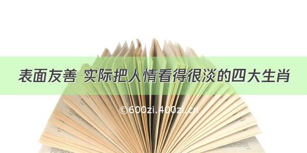 表面友善 实际把人情看得很淡的四大生肖