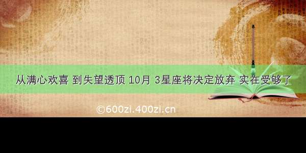 从满心欢喜 到失望透顶 10月 3星座将决定放弃 实在受够了