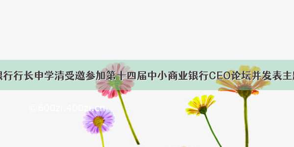 郑州银行行长申学清受邀参加第十四届中小商业银行CEO论坛并发表主题演讲