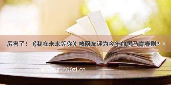 厉害了！《我在未来等你》被网友评为今年的黑马青春剧？！