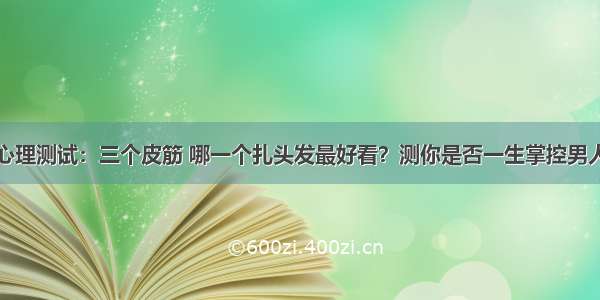 心理测试：三个皮筋 哪一个扎头发最好看？测你是否一生掌控男人