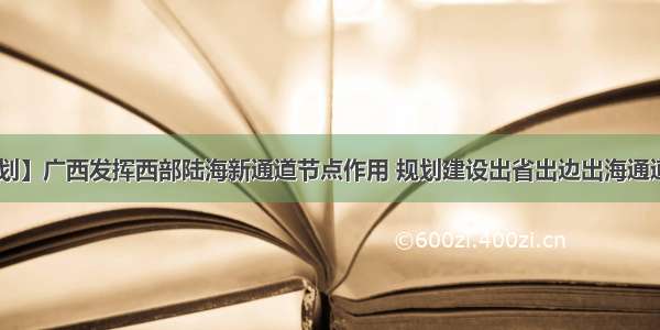 【规划】广西发挥西部陆海新通道节点作用 规划建设出省出边出海通道66条