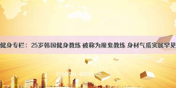 健身专栏：25岁韩国健身教练 被称为魔鬼教练 身材气质实属罕见