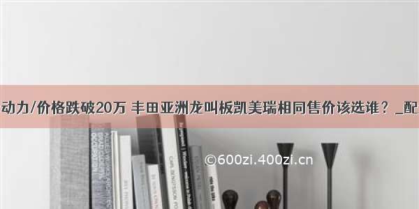 降动力/价格跌破20万 丰田亚洲龙叫板凯美瑞相同售价该选谁？_配置