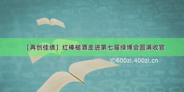 【再创佳绩】红棒槌酒走进第七届绿博会圆满收官