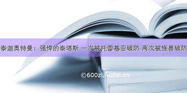 泰迦奥特曼：强悍的泰塔斯 一次被托雷基亚破防 两次被怪兽破防