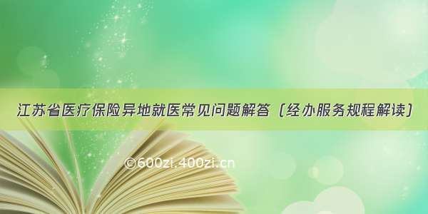 江苏省医疗保险异地就医常见问题解答（经办服务规程解读）