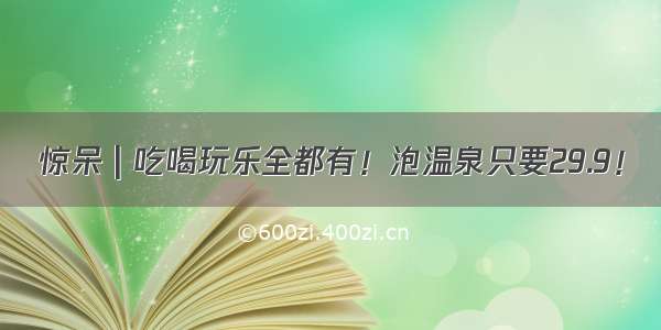 惊呆 | 吃喝玩乐全都有！泡温泉只要29.9！