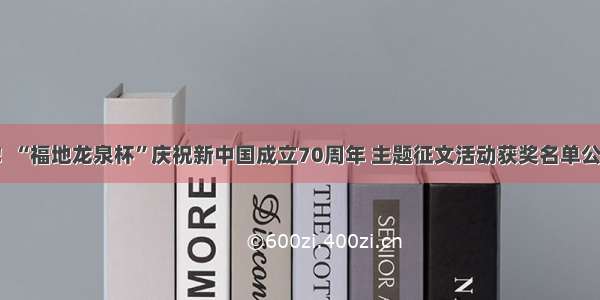 喜讯！“福地龙泉杯”庆祝新中国成立70周年 主题征文活动获奖名单公布啦！