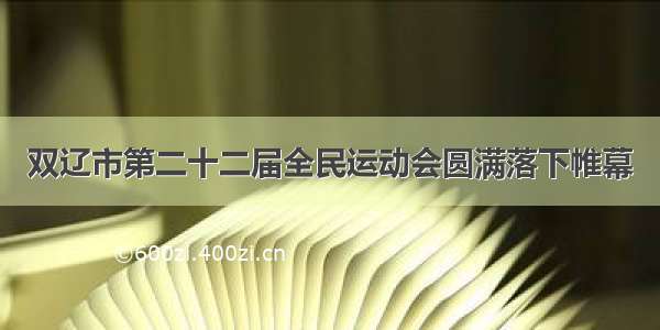 双辽市第二十二届全民运动会圆满落下帷幕