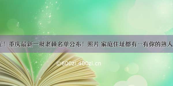 曝光！重庆最新一批老赖名单公布！照片 家庭住址都有…有你的熟人吗？