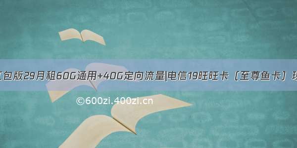 腾讯大王卡红包版29月租60G通用+40G定向流量|电信19旺旺卡（至尊鱼卡）现在还能申请