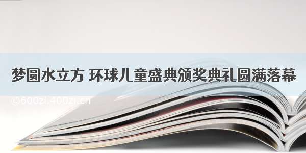 梦圆水立方 环球儿童盛典颁奖典礼圆满落幕