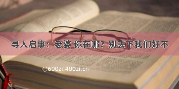 寻人启事：老婆 你在哪？别丢下我们好不