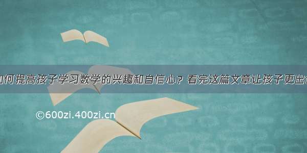 如何提高孩子学习数学的兴趣和自信心？看完这篇文章让孩子更出色