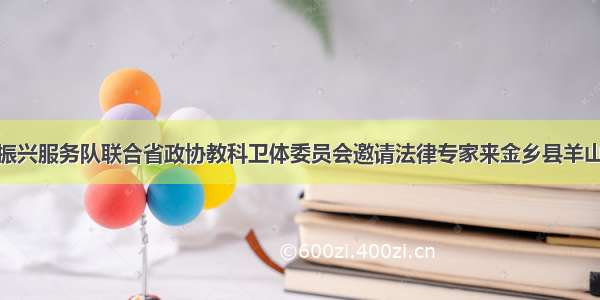 省派金乡县乡村振兴服务队联合省政协教科卫体委员会邀请法律专家来金乡县羊山镇开展&ldquo;