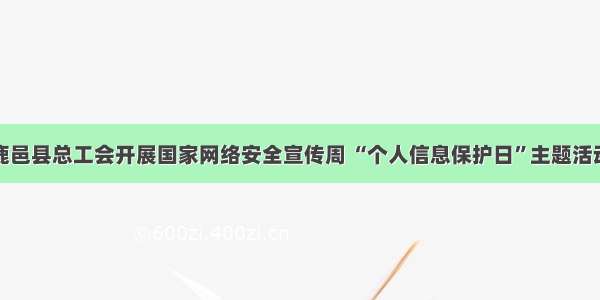 鹿邑县总工会开展国家网络安全宣传周 “个人信息保护日”主题活动