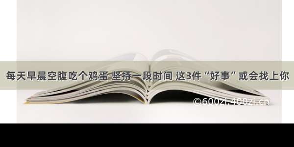 每天早晨空腹吃个鸡蛋 坚持一段时间 这3件“好事”或会找上你