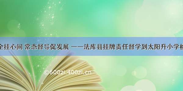 校园安全挂心间 常态督导促发展 ——法库县挂牌责任督学到太阳升小学检查工作