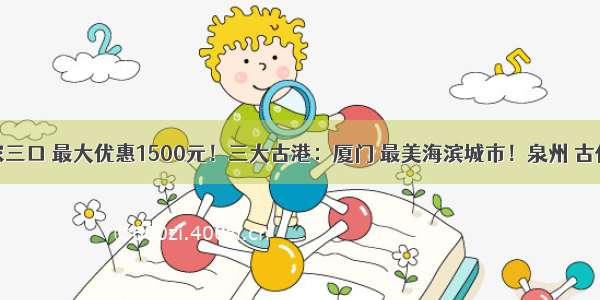 福建丨一家三口 最大优惠1500元！三大古港：厦门 最美海滨城市！泉州 古代第一大港