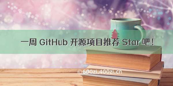 一周 GitHub 开源项目推荐 Star 吧！