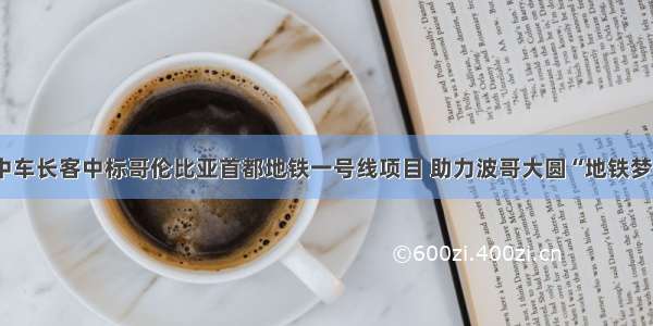 中车长客中标哥伦比亚首都地铁一号线项目 助力波哥大圆“地铁梦”