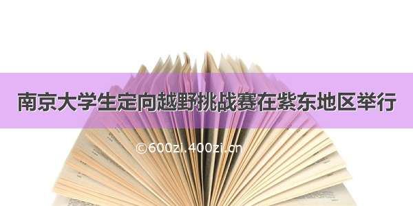 南京大学生定向越野挑战赛在紫东地区举行