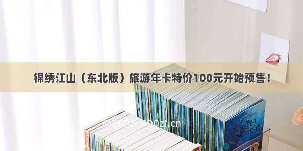 锦绣江山（东北版）旅游年卡特价100元开始预售！