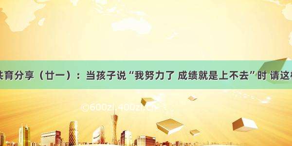 家校共育分享（廿一）：当孩子说“我努力了 成绩就是上不去”时 请这样回答