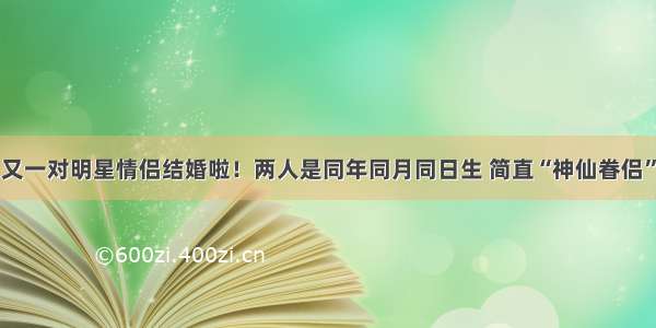 又一对明星情侣结婚啦！两人是同年同月同日生 简直“神仙眷侣”