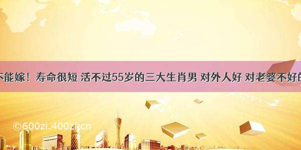 打死都不能嫁！寿命很短 活不过55岁的三大生肖男 对外人好 对老婆不好的生肖男