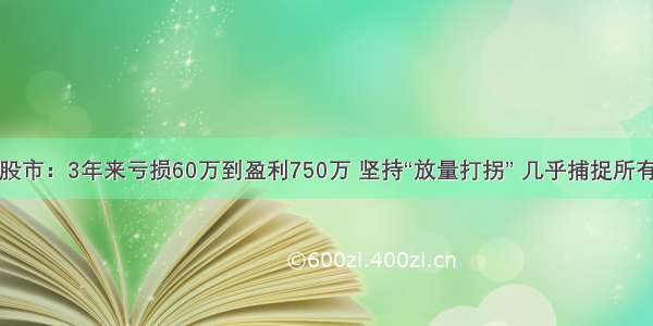 中国股市：3年来亏损60万到盈利750万 坚持“放量打拐” 几乎捕捉所有上涨