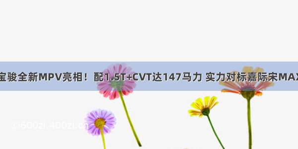 宝骏全新MPV亮相！配1.5T+CVT达147马力 实力对标嘉际宋MAX