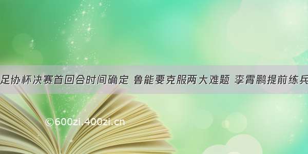 足协杯决赛首回合时间确定 鲁能要克服两大难题 李霄鹏提前练兵