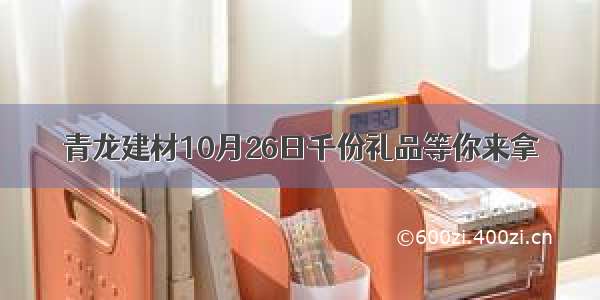 青龙建材10月26日千份礼品等你来拿