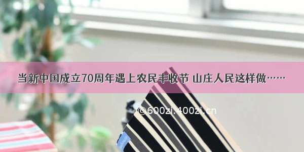 当新中国成立70周年遇上农民丰收节 山庄人民这样做……