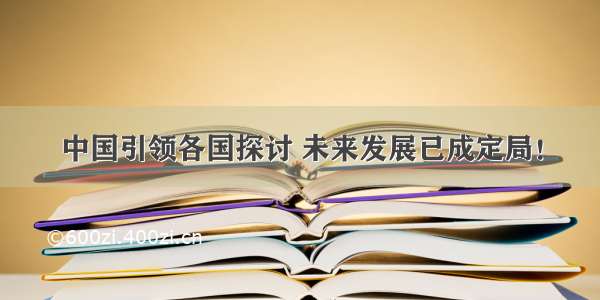 中国引领各国探讨 未来发展已成定局！