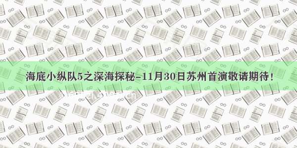 海底小纵队5之深海探秘-11月30日苏州首演敬请期待！