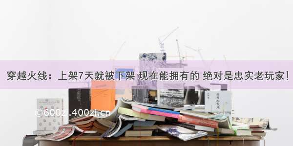 穿越火线：上架7天就被下架 现在能拥有的 绝对是忠实老玩家！