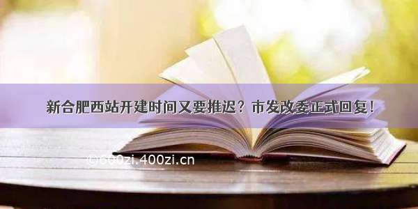 新合肥西站开建时间又要推迟？市发改委正式回复！